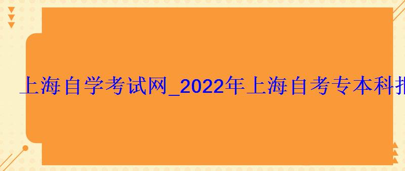 上海自學考試網_2022年上海自考專本科報名招生平臺 上海自學考試網_2022年上海自考專本科報名招生平臺
