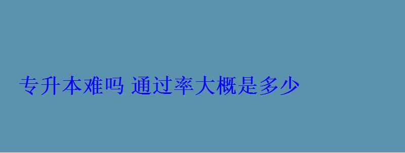 專升本難嗎通過(guò)率大概是多少