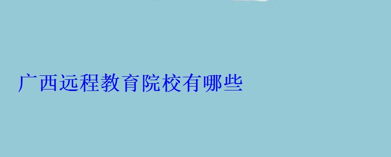 廣西遠程教育院校有哪些 廣西遠程教育院校有哪些