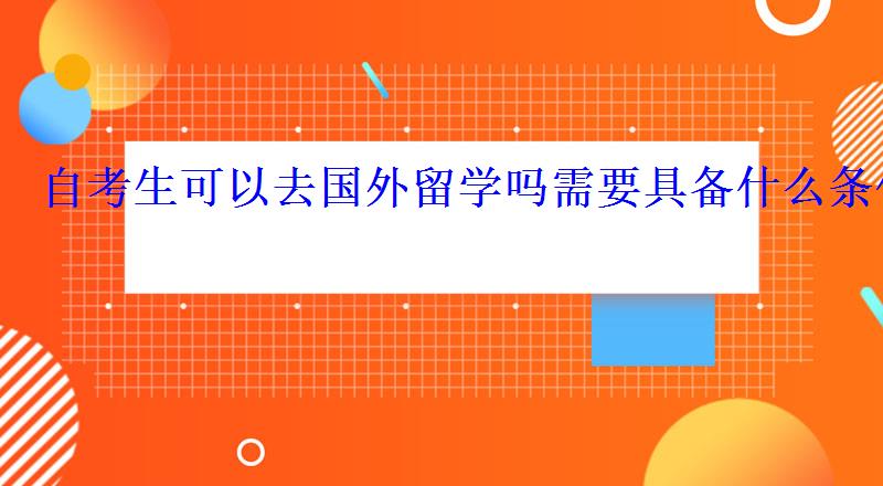 自考生可以去國(guó)外留學(xué)嗎需要具備什么條件 自考生可以去國(guó)外留學(xué)嗎需要具備什么條件