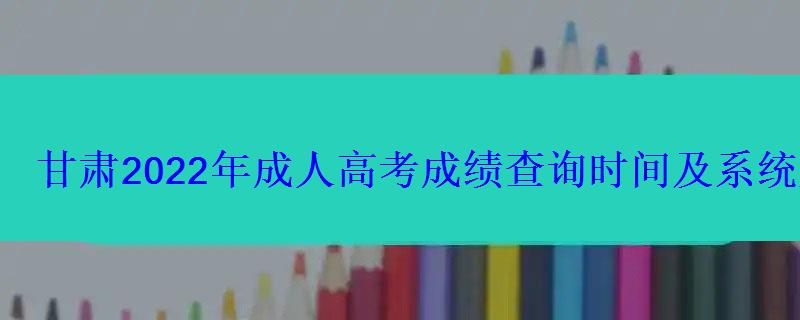 甘肅2022年成人高考成績查詢時間及系統入口 甘肅2022年成人高考成績查詢時間及系統入口