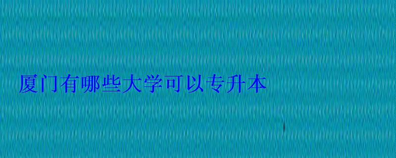 廈門有哪些大學可以專升本