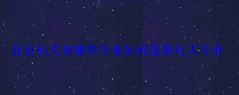 北京電大有哪些專業如何選擇電大專業 北京電大有哪些專業如何選擇電大專業