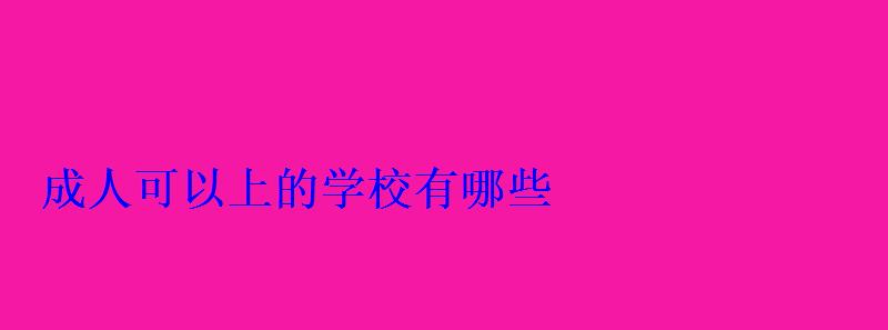 成人可以上的學校有哪些 成人可以上的學校有哪些