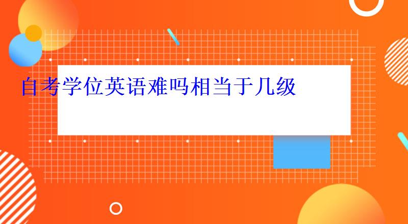 自考學位英語難嗎相當于幾級 自考學位英語難嗎相當于幾級