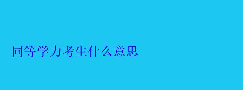 同等學力考生什么意思 同等學力考生什么意思