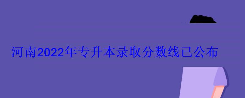 河南2022年專升本錄取分數線已公布 河南2022年專升本錄取分數線已公布