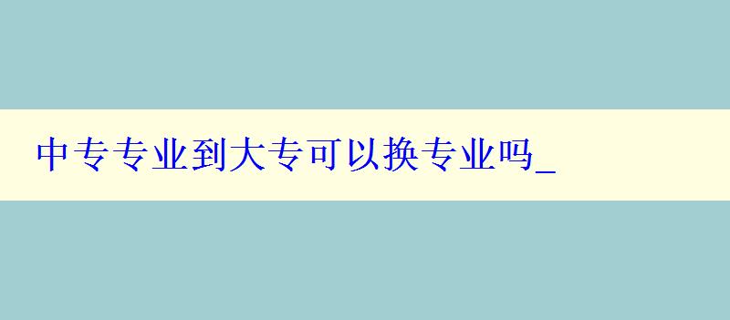 中專專業到大專可以換專業嗎_