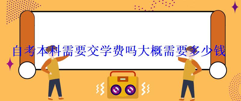 自考本科需要交學費嗎大概需要多少錢 自考本科需要交學費嗎大概需要多少錢
