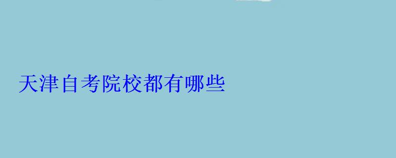天津自考院校都有哪些 天津自考院校都有哪些