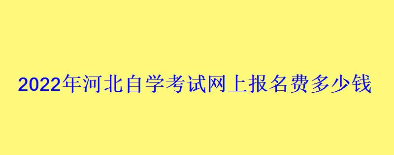 2022年河北自學考試網(wǎng)上報名費多少錢 2022年河北自學考試網(wǎng)上報名費多少錢