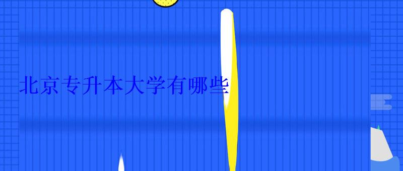 北京專升本大學(xué)有哪些 北京專升本大學(xué)有哪些