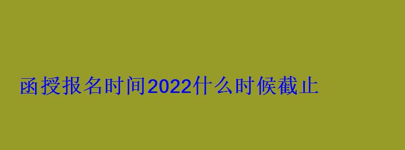 函授報名時間2022什么時候截止 函授報名時間2022什么時候截止
