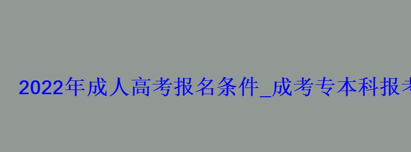 2022年成人高考報名條件_成考專本科報考資格 2022年成人高考報名條件_成考專本科報考資格