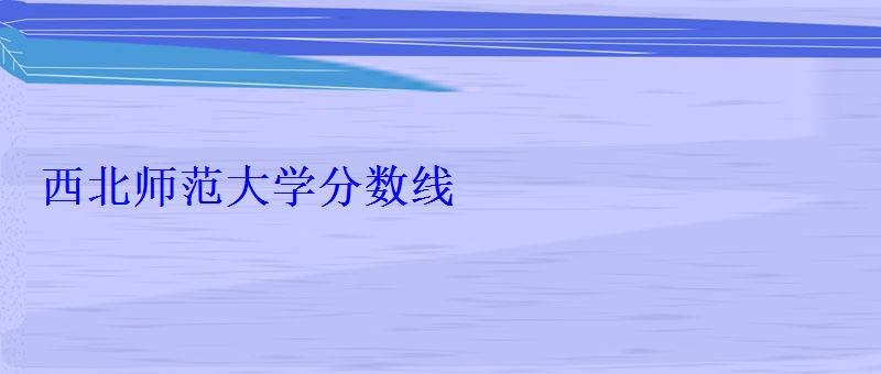 西北師范大學分數線