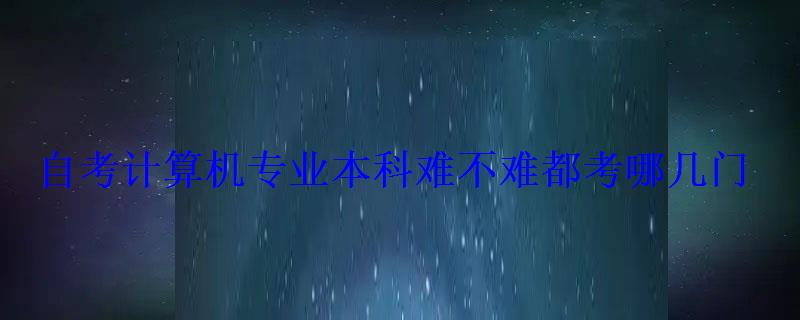 自考計算機專業本科難不難都考哪幾門