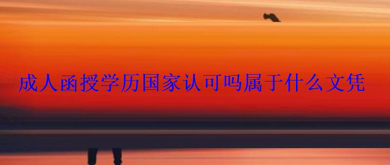 成人函授學歷國家認可嗎屬于什么文憑 成人函授學歷國家認可嗎屬于什么文憑