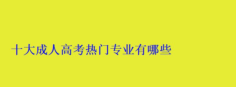 十大成人高考熱門專業有哪些 十大成人高考熱門專業有哪些