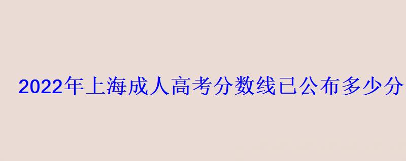 2022年上海成人高考分數線已公布多少分能錄取 2022年上海成人高考分數線已公布多少分能錄取