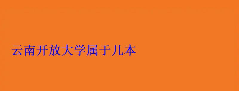 云南開放大學(xué)屬于幾本 云南開放大學(xué)屬于幾本