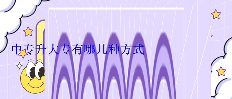 中專升大專有哪幾種方式 中專升大專有哪幾種方式