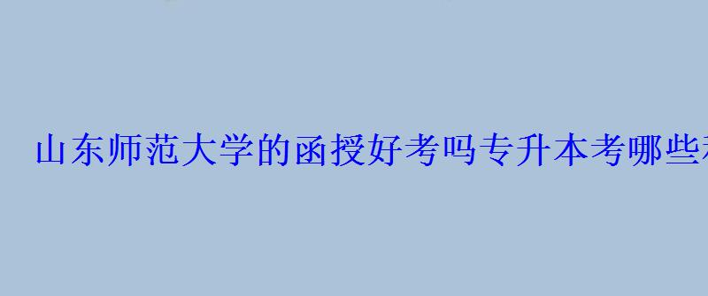 山東師范大學的函授好考嗎專升本考哪些科目 山東師范大學的函授好考嗎專升本考哪些科目