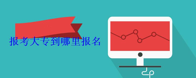 報考大專到哪里報名 報考大專到哪里報名
