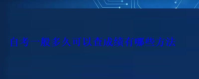 自考一般多久可以查成績(jī)有哪些方法 自考一般多久可以查成績(jī)有哪些方法