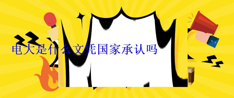 電大是什么文憑國家承認嗎 電大是什么文憑國家承認嗎