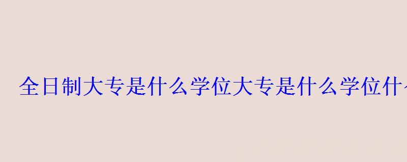 全日制大專是什么學位，大專是什么學位什么學制