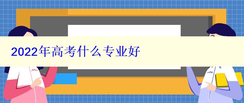 2022年高考什么專業(yè)好 2022年高考什么專業(yè)好