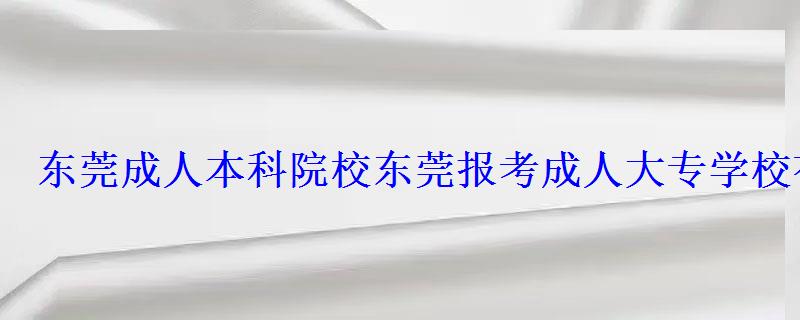 東莞成人本科院校,東莞報考成人大專學校有哪些 東莞成人本科院校,東莞報考成人大專學校有哪些