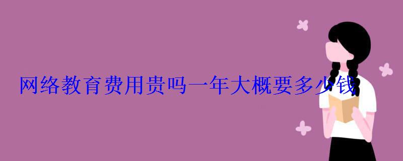 網絡教育費用貴嗎一年大概要多少錢 網絡教育費用貴嗎一年大概要多少錢