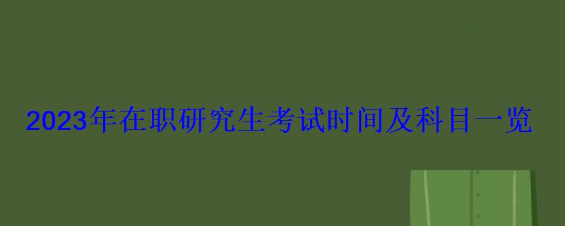2023年在職研究生考試時(shí)間及科目一覽