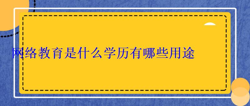 網絡教育是什么學歷有哪些用途 網絡教育是什么學歷有哪些用途