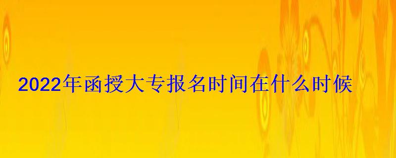 2022年函授大專報名時間在什么時候