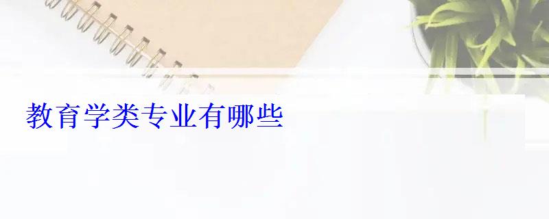 教育學類專業有哪些 教育學類專業有哪些