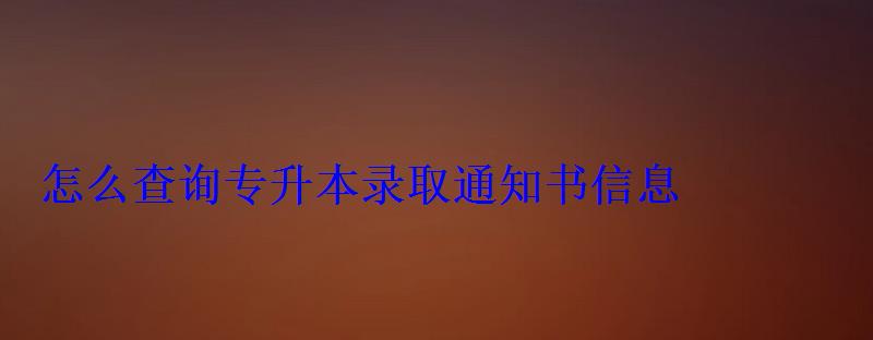 怎么查詢專升本錄取通知書信息