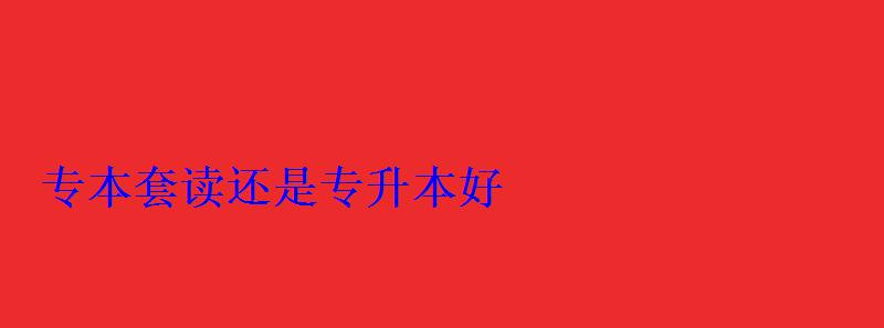 專本套讀還是專升本好