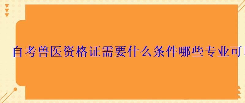 自考獸醫(yī)資格證需要什么條件哪些專業(yè)可以報