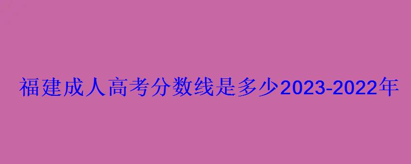 福建成人高考分數(shù)線是多少2023-2022年成考錄取分數(shù)線一覽表 福建成人高考分數(shù)線是多少2023-2022年成考錄取分數(shù)線一覽表