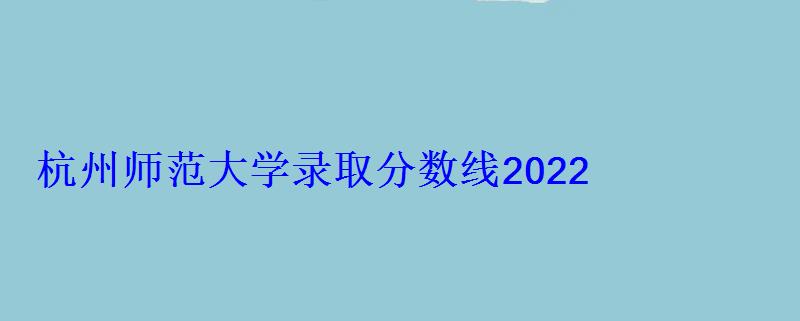 杭州師范大學錄取分數線2022