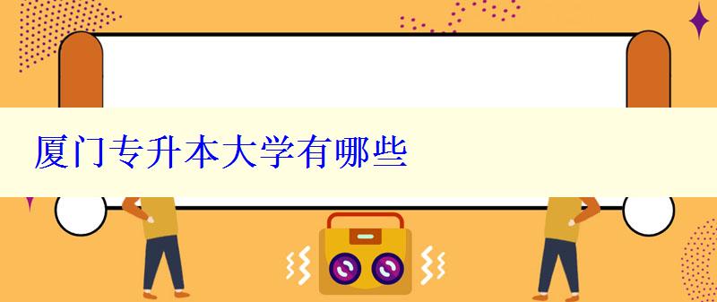 廈門專升本大學有哪些 廈門專升本大學有哪些