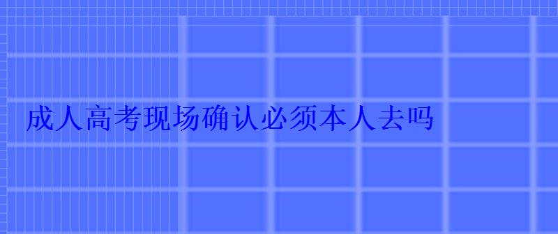 成人高考現場確認必須本人去嗎