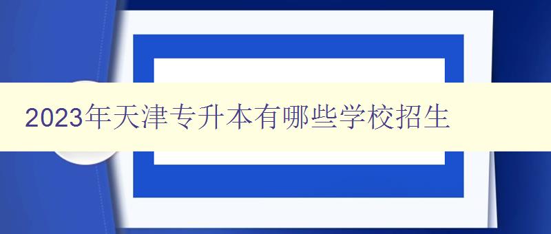 2024年天津?qū)I居心男W(xué)校招生 詳細(xì)介紹天津地區(qū)2024年專升本招生院校 2024年天津?qū)I居心男W(xué)校招生 詳細(xì)介紹天津地區(qū)2024年專升本招生院校