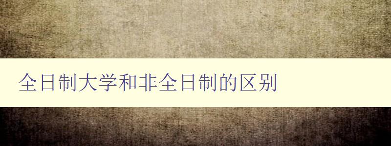 全日制大學(xué)和非全日制的區(qū)別 詳解大學(xué)教育的兩種不同模式 全日制大學(xué)和非全日制的區(qū)別 詳解大學(xué)教育的兩種不同模式