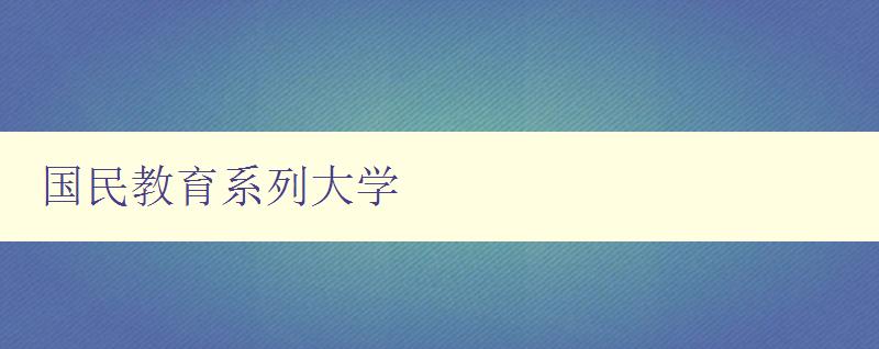 國民教育系列大學 探索國民教育系列大學的辦學特色 國民教育系列大學 探索國民教育系列大學的辦學特色