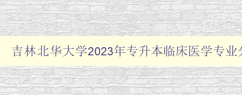 吉林北華大學2023年專升本臨床醫學專業分數線是多少 詳解北華大學專升本臨床醫學專業錄取標準
