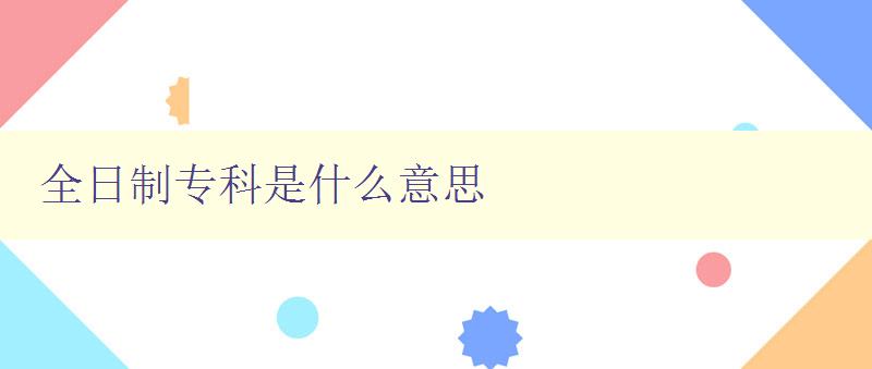 全日制?？剖鞘裁匆馑?解析專科學(xué)歷的學(xué)習(xí)方式和含義