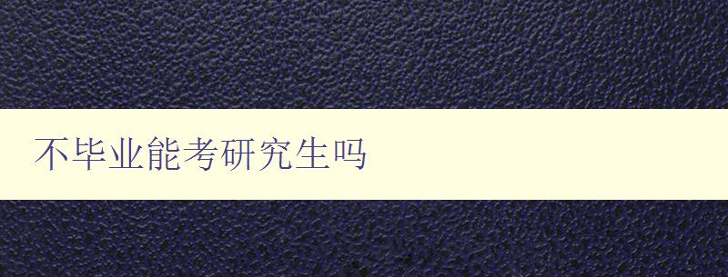 不畢業(yè)能考研究生嗎 探討未畢業(yè)能否報(bào)考研究生